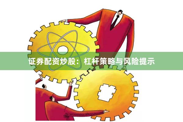 证券配资炒股：杠杆策略与风险提示