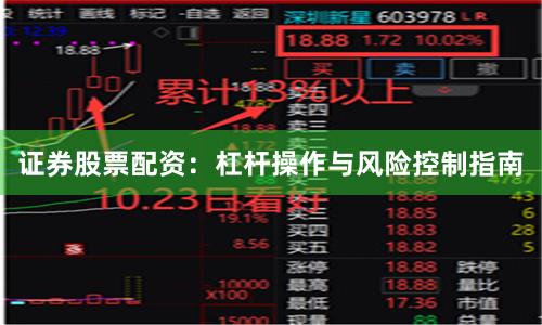 证券股票配资：杠杆操作与风险控制指南